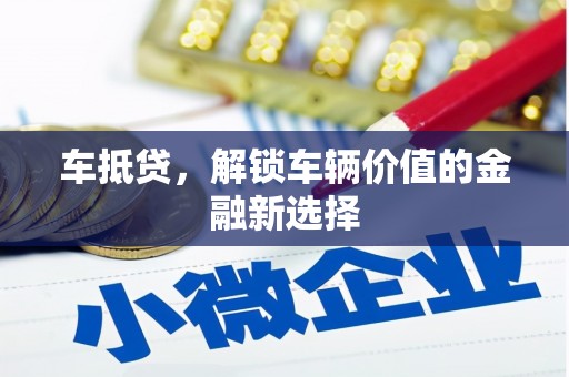 息县车抵贷，解锁车辆价值的金融新选择