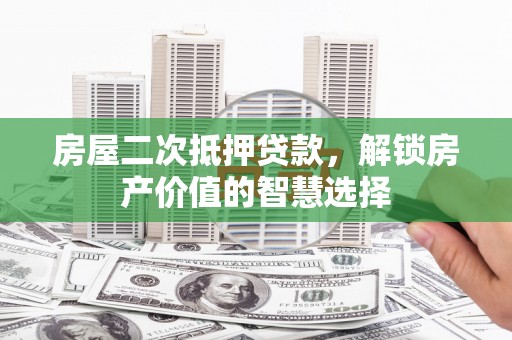 息县房屋二次抵押贷款，解锁房产价值的智慧选择