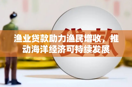 息县渔业贷款助力渔民增收，推动海洋经济可持续发展