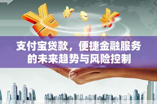 息县支付宝贷款，便捷金融服务的未来趋势与风险控制