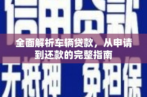 息县全面解析车辆贷款，从申请到还款的完整指南