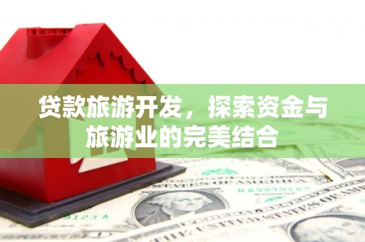 息县贷款旅游开发，探索资金与旅游业的完美结合