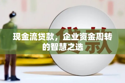 息县现金流贷款，企业资金周转的智慧之选