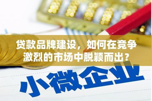 息县贷款品牌建设，如何在竞争激烈的市场中脱颖而出？