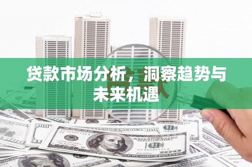 息县贷款市场分析，洞察趋势与未来机遇