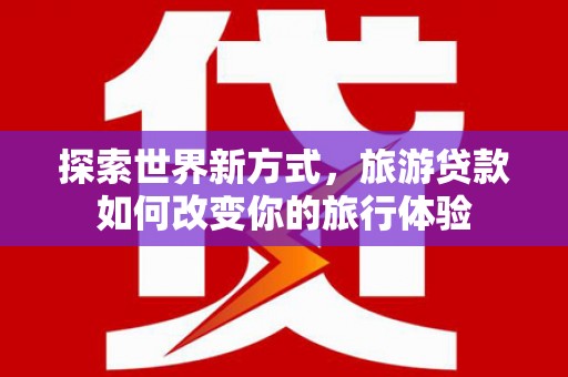 息县探索世界新方式，旅游贷款如何改变你的旅行体验