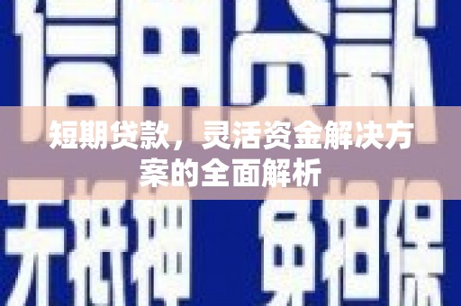 息县短期贷款，灵活资金解决方案的全面解析