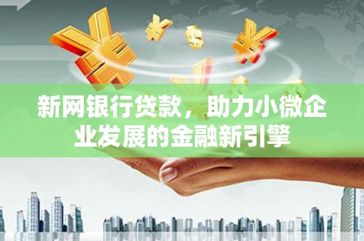 息县新网银行贷款，助力小微企业发展的金融新引擎