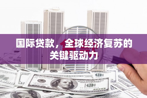 息县国际贷款，全球经济复苏的关键驱动力