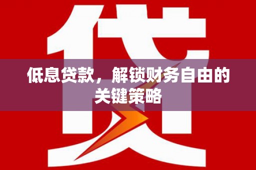 息县低息贷款，解锁财务自由的关键策略