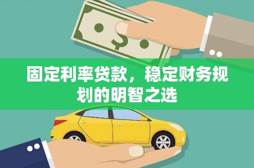 息县固定利率贷款，稳定财务规划的明智之选