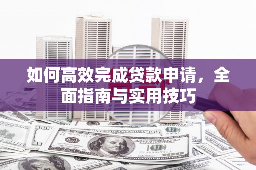 息县如何高效完成贷款申请，全面指南与实用技巧