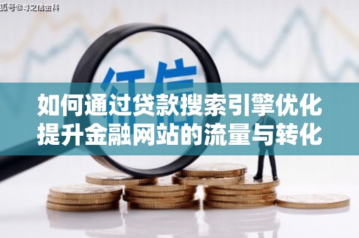 息县如何通过贷款搜索引擎优化提升金融网站的流量与转化率