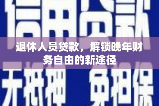 息县退休人员贷款，解锁晚年财务自由的新途径
