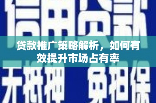 息县贷款推广策略解析，如何有效提升市场占有率