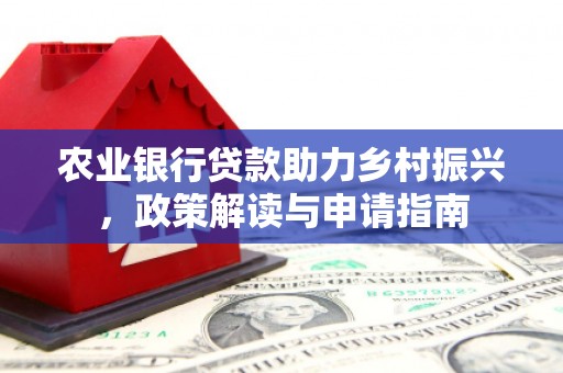息县农业银行贷款助力乡村振兴，政策解读与申请指南