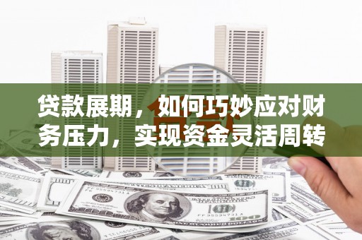 息县贷款展期，如何巧妙应对财务压力，实现资金灵活周转