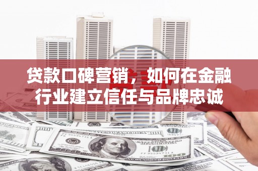 息县贷款口碑营销，如何在金融行业建立信任与品牌忠诚