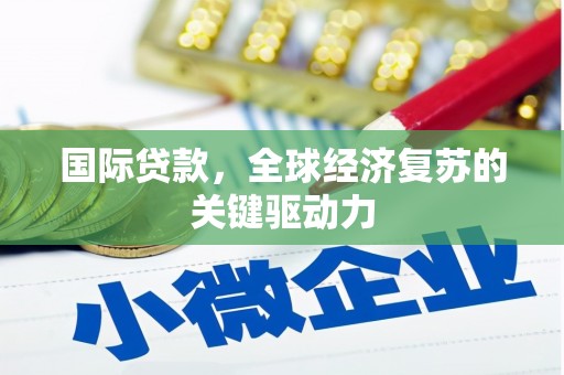 息县国际贷款，全球经济复苏的关键驱动力