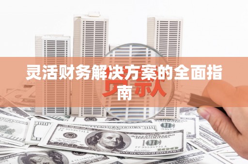 息县灵活财务解决方案的全面指南