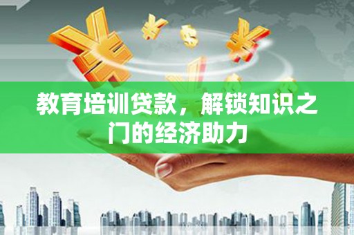 息县教育培训贷款，解锁知识之门的经济助力