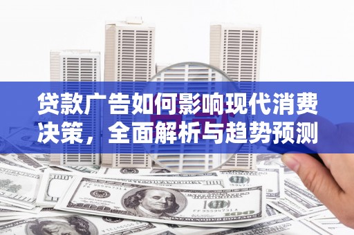 息县贷款广告如何影响现代消费决策，全面解析与趋势预测