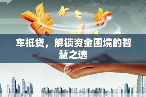 息县车抵贷，解锁资金困境的智慧之选