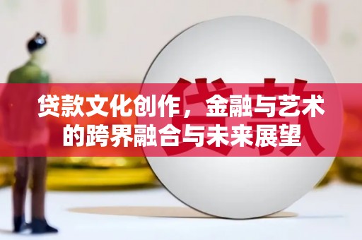 息县贷款文化创作，金融与艺术的跨界融合与未来展望