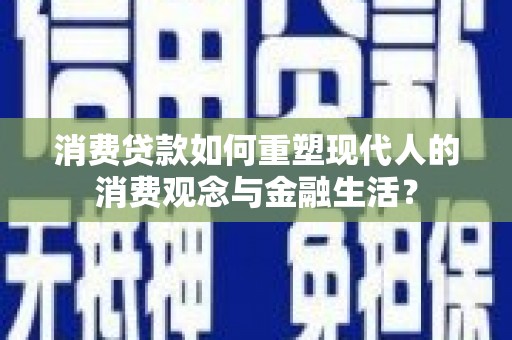 息县消费贷款如何重塑现代人的消费观念与金融生活？