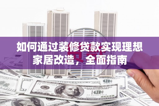 息县如何通过装修贷款实现理想家居改造，全面指南