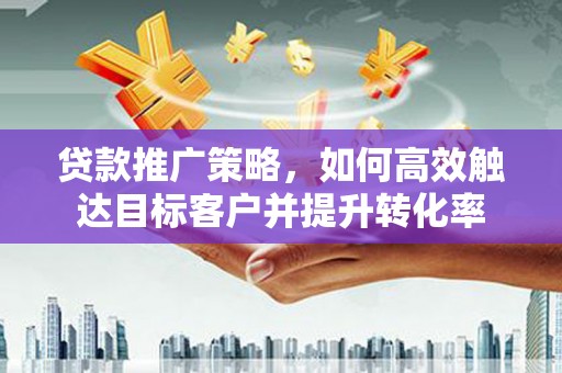 息县贷款推广策略，如何高效触达目标客户并提升转化率