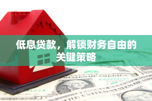 息县低息贷款，解锁财务自由的关键策略