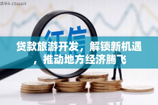 息县贷款旅游开发，解锁新机遇，推动地方经济腾飞