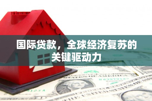 息县国际贷款，全球经济复苏的关键驱动力