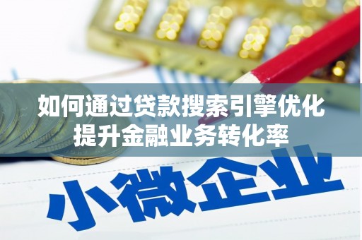 息县如何通过贷款搜索引擎优化提升金融业务转化率