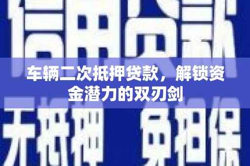 息县车辆二次抵押贷款，解锁资金潜力的双刃剑