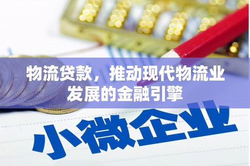 息县物流贷款，推动现代物流业发展的金融引擎