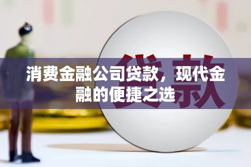 息县消费金融公司贷款，现代金融的便捷之选