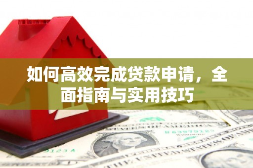 息县如何高效完成贷款申请，全面指南与实用技巧