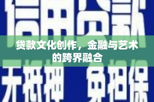 息县贷款文化创作，金融与艺术的跨界融合