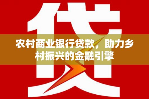 息县农村商业银行贷款，助力乡村振兴的金融引擎
