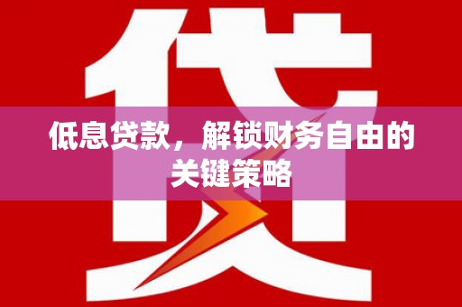 息县低息贷款，解锁财务自由的关键策略