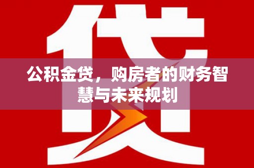 息县公积金贷，购房者的财务智慧与未来规划