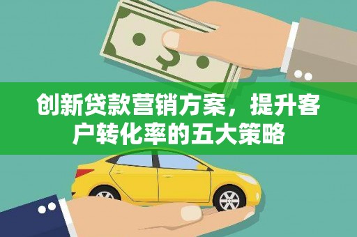 息县创新贷款营销方案，提升客户转化率的五大策略