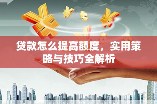 息县贷款怎么提高额度，实用策略与技巧全解析