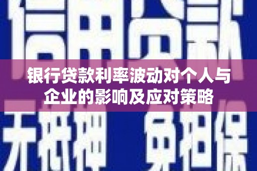 息县银行贷款利率波动对个人与企业的影响及应对策略