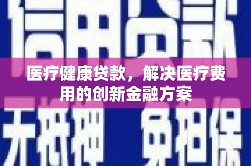 息县医疗健康贷款，解决医疗费用的创新金融方案