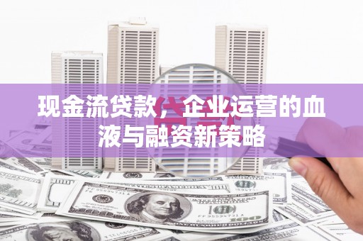 息县现金流贷款，企业运营的血液与融资新策略