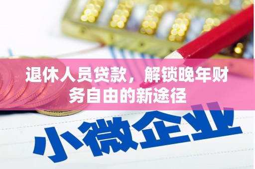 息县退休人员贷款，解锁晚年财务自由的新途径