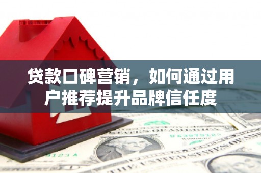 息县贷款口碑营销，如何通过用户推荐提升品牌信任度